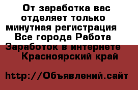 От заработка вас отделяет только 5 минутная регистрация  - Все города Работа » Заработок в интернете   . Красноярский край